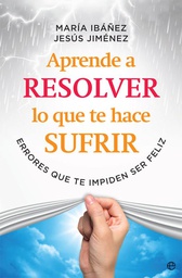 Aprende a resolver lo que te hace sufrir : errores que te impiden ser feliz / María Ibáñez Goicoechea y Jesús Jiménez Cascallana