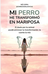 Mi perro me transformó en mariposa : el duelo por tu animal puede provocar tu transformación : te cuento la mía / Inés Serra Rodríguez